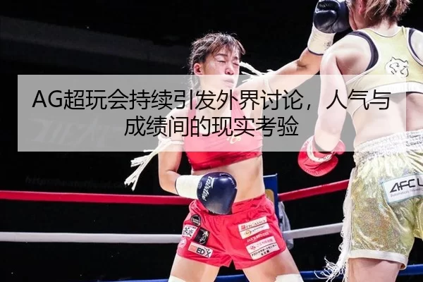 AG超玩会持续引发外界讨论，人气与成绩间的现实考验