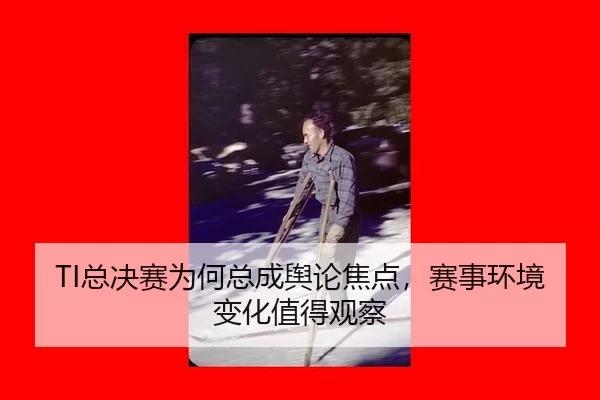 TI总决赛为何总成舆论焦点，赛事环境变化值得观察
